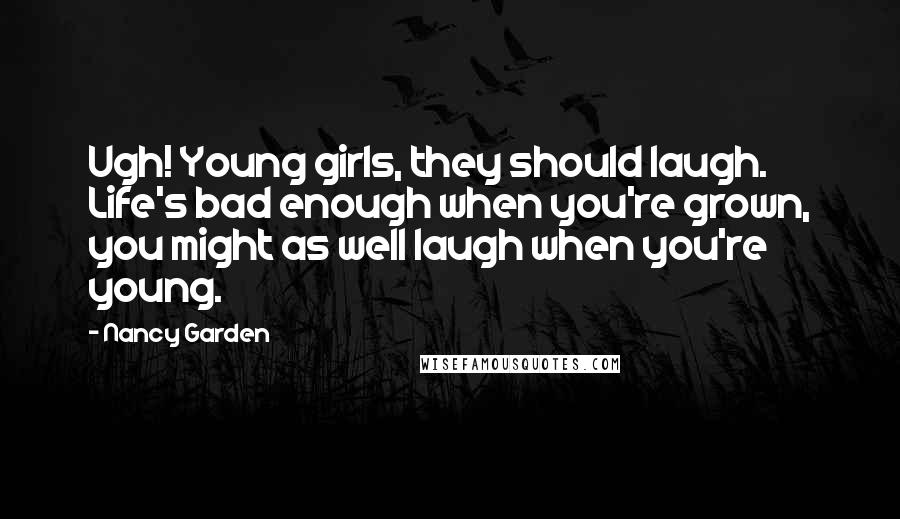 Nancy Garden Quotes: Ugh! Young girls, they should laugh. Life's bad enough when you're grown, you might as well laugh when you're young.