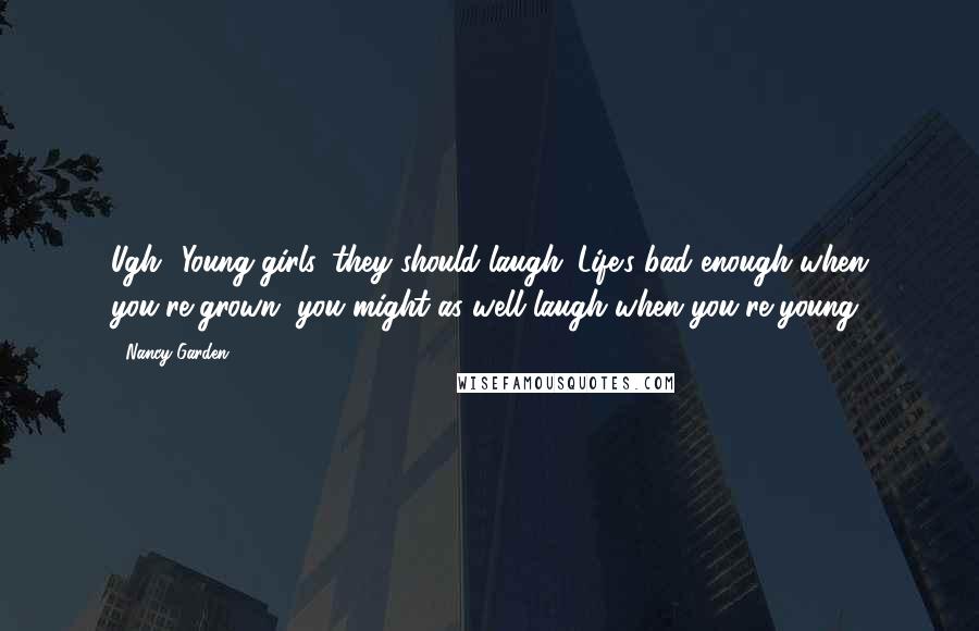 Nancy Garden Quotes: Ugh! Young girls, they should laugh. Life's bad enough when you're grown, you might as well laugh when you're young.