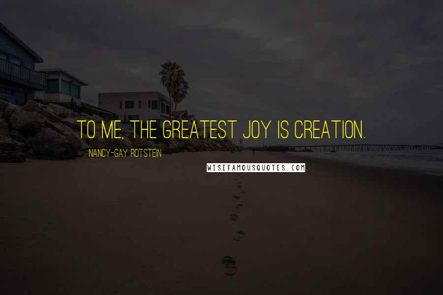 Nancy-Gay Rotstein Quotes: To me, the greatest joy is creation.