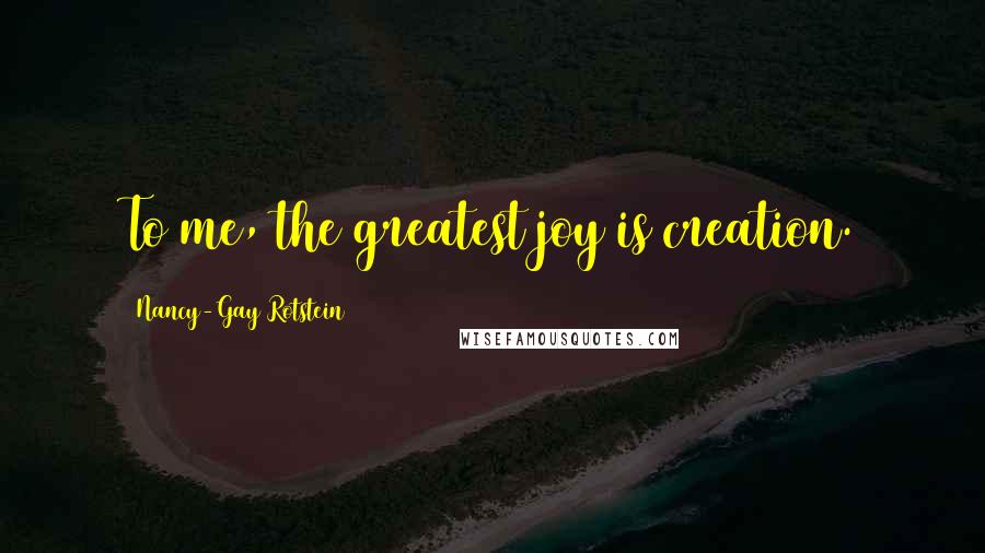 Nancy-Gay Rotstein Quotes: To me, the greatest joy is creation.