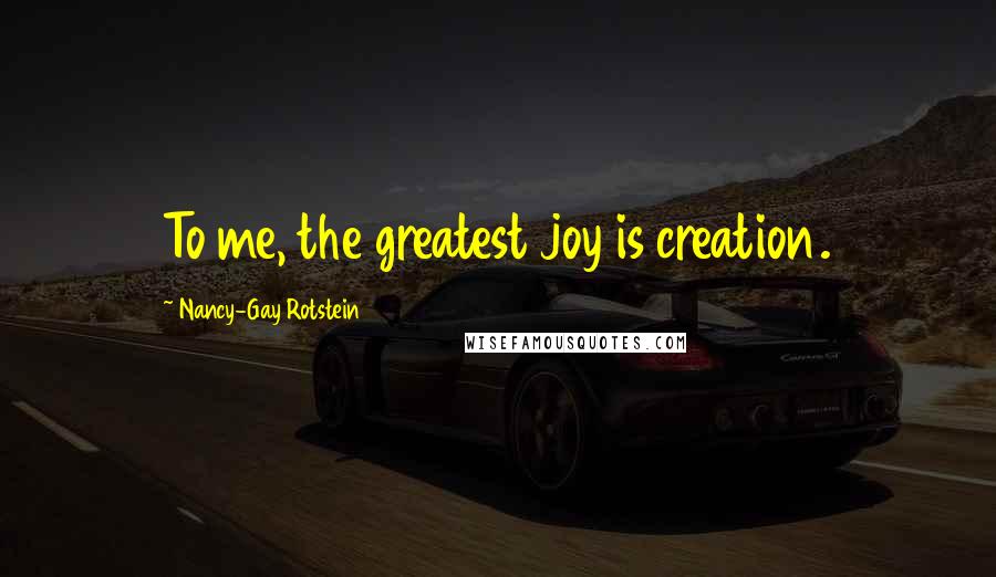 Nancy-Gay Rotstein Quotes: To me, the greatest joy is creation.