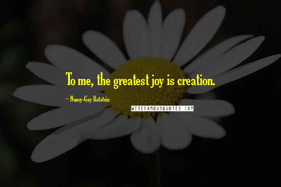 Nancy-Gay Rotstein Quotes: To me, the greatest joy is creation.