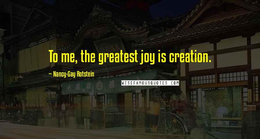Nancy-Gay Rotstein Quotes: To me, the greatest joy is creation.