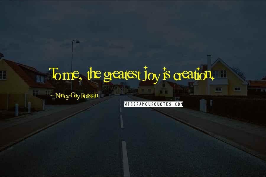 Nancy-Gay Rotstein Quotes: To me, the greatest joy is creation.