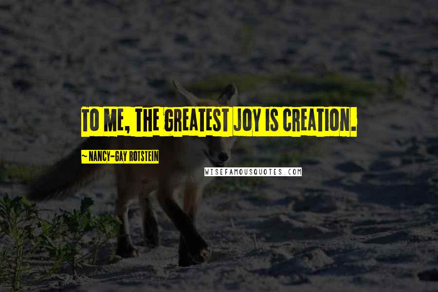 Nancy-Gay Rotstein Quotes: To me, the greatest joy is creation.