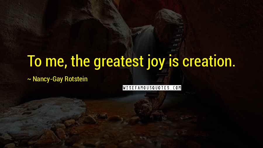 Nancy-Gay Rotstein Quotes: To me, the greatest joy is creation.