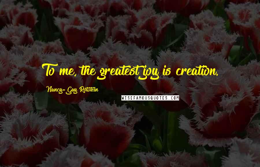 Nancy-Gay Rotstein Quotes: To me, the greatest joy is creation.