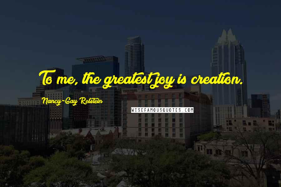 Nancy-Gay Rotstein Quotes: To me, the greatest joy is creation.
