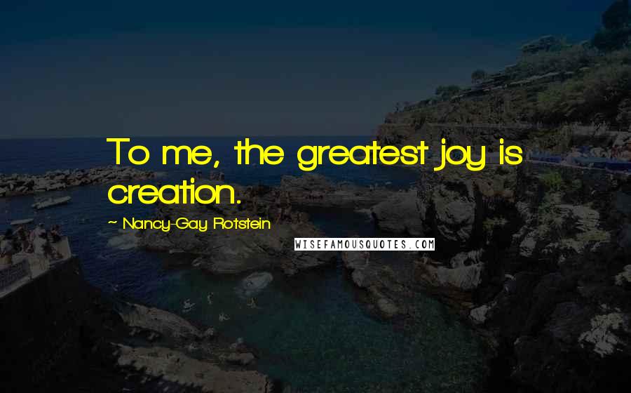 Nancy-Gay Rotstein Quotes: To me, the greatest joy is creation.