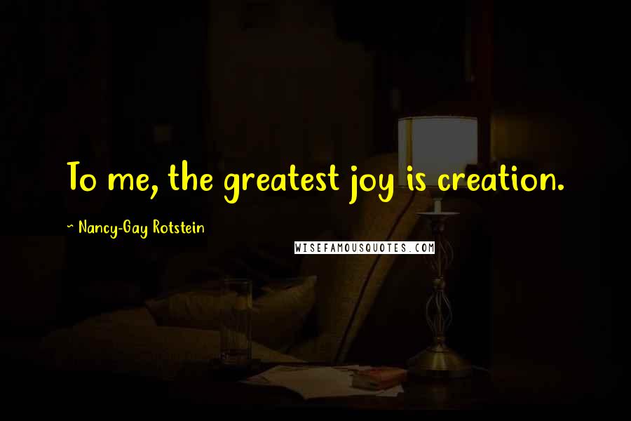 Nancy-Gay Rotstein Quotes: To me, the greatest joy is creation.