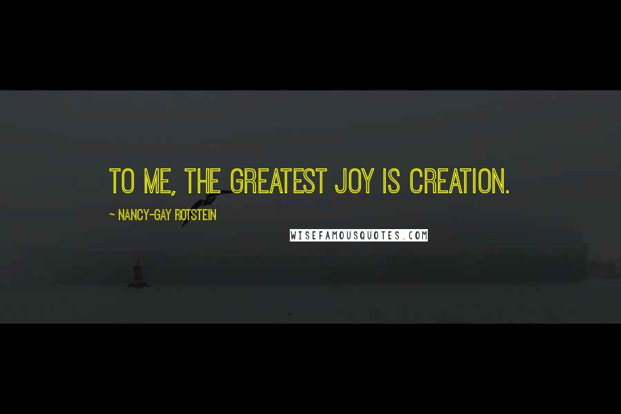 Nancy-Gay Rotstein Quotes: To me, the greatest joy is creation.