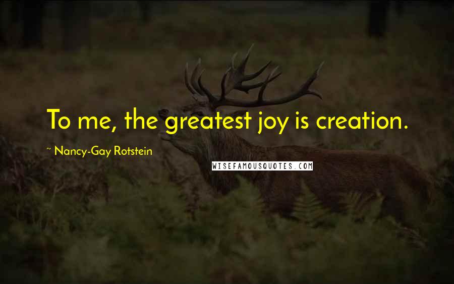 Nancy-Gay Rotstein Quotes: To me, the greatest joy is creation.