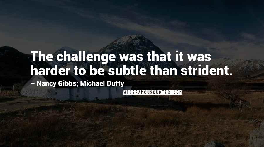 Nancy Gibbs; Michael Duffy Quotes: The challenge was that it was harder to be subtle than strident.