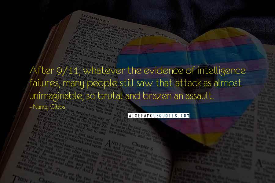 Nancy Gibbs Quotes: After 9/11, whatever the evidence of intelligence failures, many people still saw that attack as almost unimaginable, so brutal and brazen an assault.