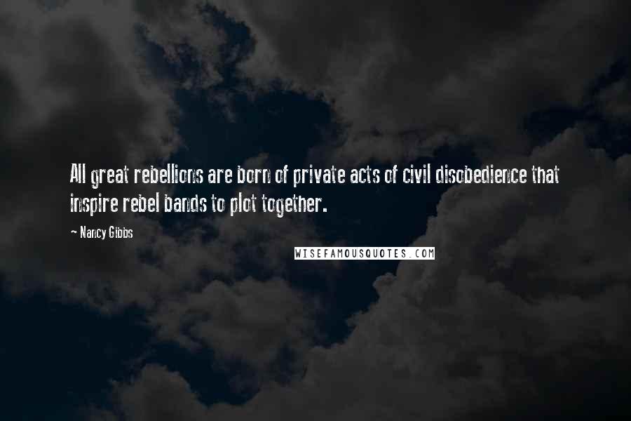 Nancy Gibbs Quotes: All great rebellions are born of private acts of civil disobedience that inspire rebel bands to plot together.