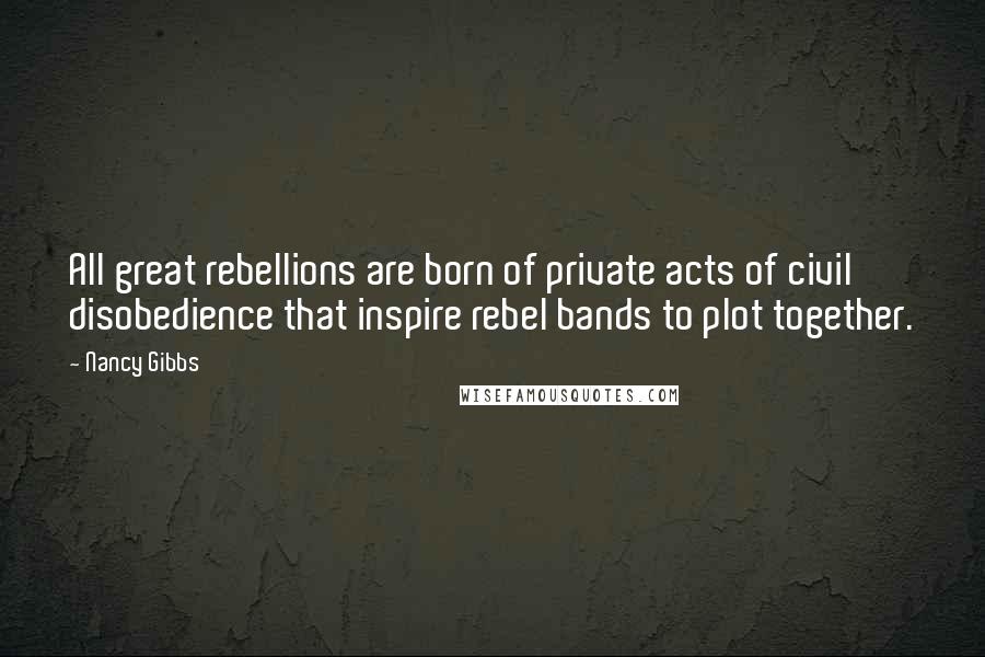 Nancy Gibbs Quotes: All great rebellions are born of private acts of civil disobedience that inspire rebel bands to plot together.