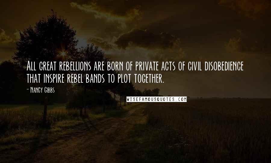Nancy Gibbs Quotes: All great rebellions are born of private acts of civil disobedience that inspire rebel bands to plot together.