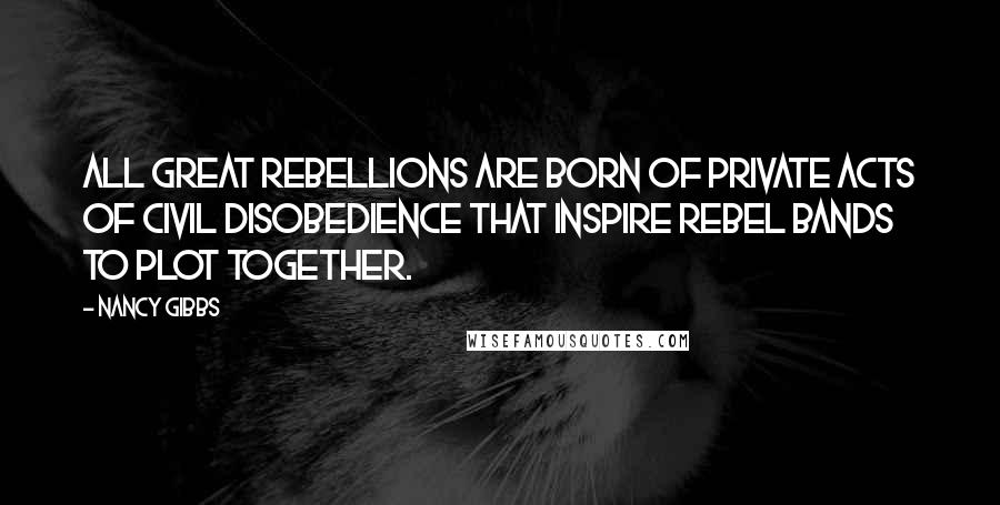 Nancy Gibbs Quotes: All great rebellions are born of private acts of civil disobedience that inspire rebel bands to plot together.