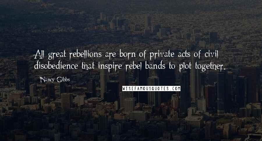 Nancy Gibbs Quotes: All great rebellions are born of private acts of civil disobedience that inspire rebel bands to plot together.
