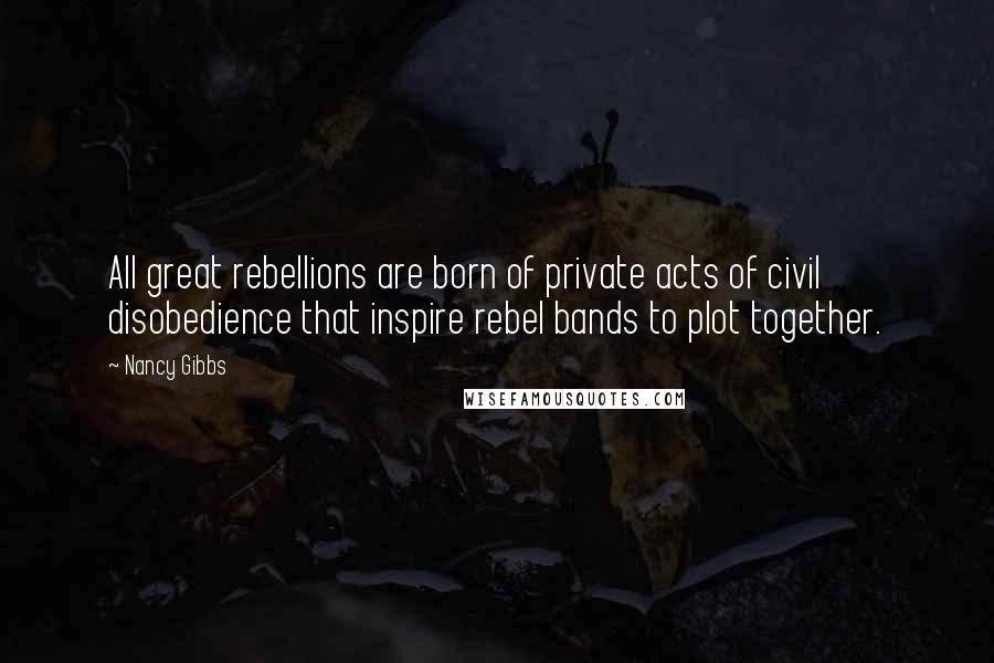 Nancy Gibbs Quotes: All great rebellions are born of private acts of civil disobedience that inspire rebel bands to plot together.