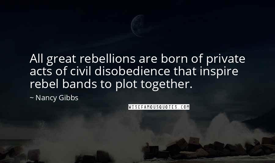 Nancy Gibbs Quotes: All great rebellions are born of private acts of civil disobedience that inspire rebel bands to plot together.