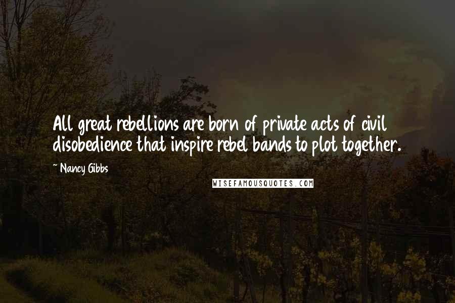 Nancy Gibbs Quotes: All great rebellions are born of private acts of civil disobedience that inspire rebel bands to plot together.