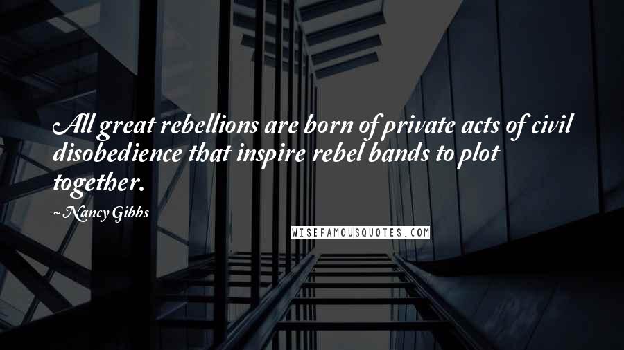 Nancy Gibbs Quotes: All great rebellions are born of private acts of civil disobedience that inspire rebel bands to plot together.