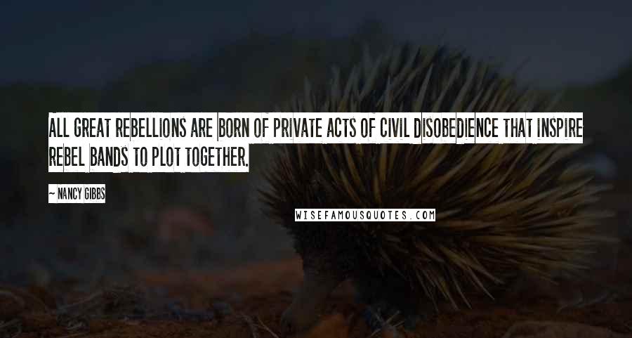 Nancy Gibbs Quotes: All great rebellions are born of private acts of civil disobedience that inspire rebel bands to plot together.