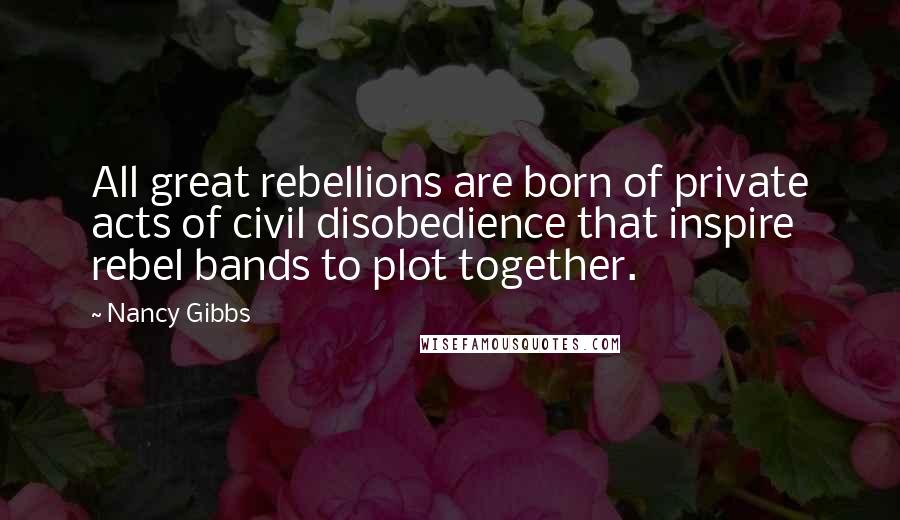 Nancy Gibbs Quotes: All great rebellions are born of private acts of civil disobedience that inspire rebel bands to plot together.