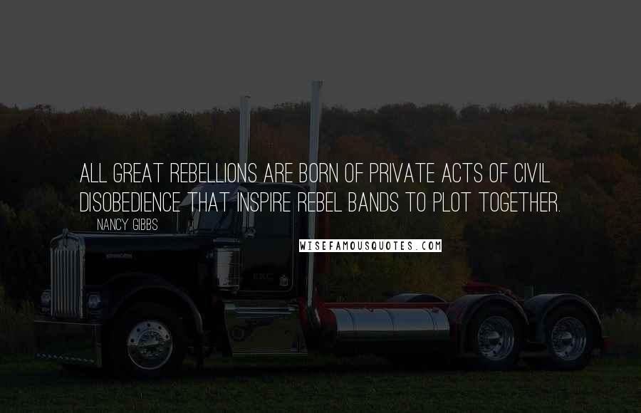 Nancy Gibbs Quotes: All great rebellions are born of private acts of civil disobedience that inspire rebel bands to plot together.