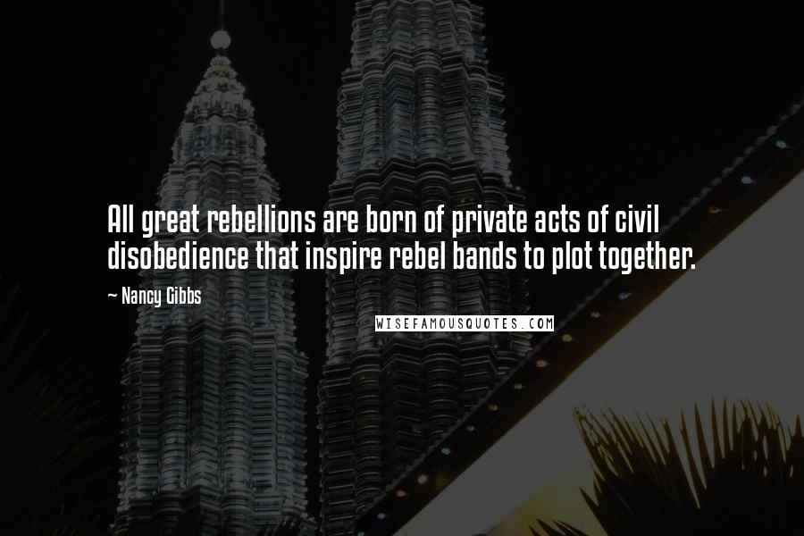 Nancy Gibbs Quotes: All great rebellions are born of private acts of civil disobedience that inspire rebel bands to plot together.