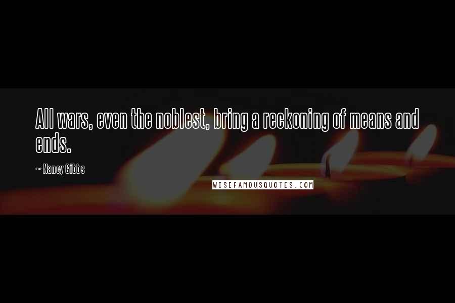 Nancy Gibbs Quotes: All wars, even the noblest, bring a reckoning of means and ends.