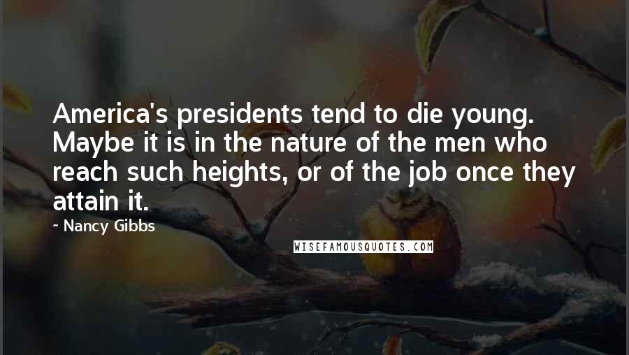 Nancy Gibbs Quotes: America's presidents tend to die young. Maybe it is in the nature of the men who reach such heights, or of the job once they attain it.
