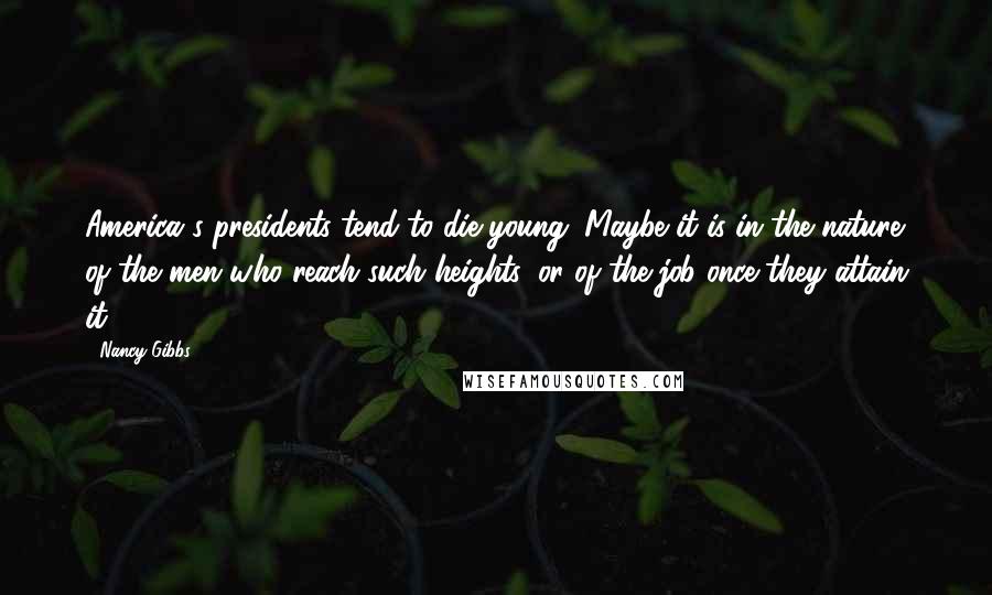 Nancy Gibbs Quotes: America's presidents tend to die young. Maybe it is in the nature of the men who reach such heights, or of the job once they attain it.