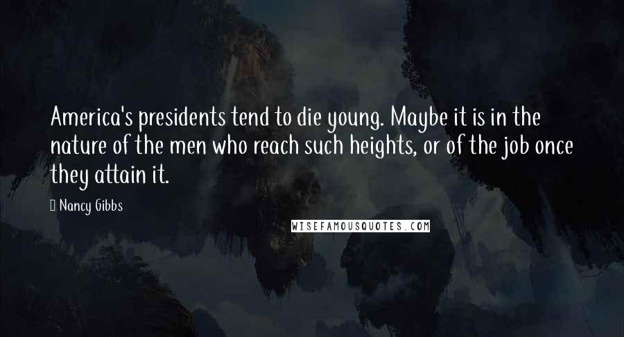 Nancy Gibbs Quotes: America's presidents tend to die young. Maybe it is in the nature of the men who reach such heights, or of the job once they attain it.