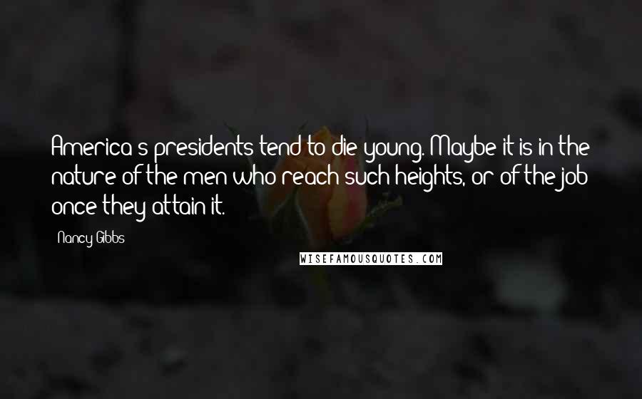 Nancy Gibbs Quotes: America's presidents tend to die young. Maybe it is in the nature of the men who reach such heights, or of the job once they attain it.