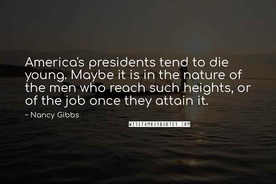 Nancy Gibbs Quotes: America's presidents tend to die young. Maybe it is in the nature of the men who reach such heights, or of the job once they attain it.