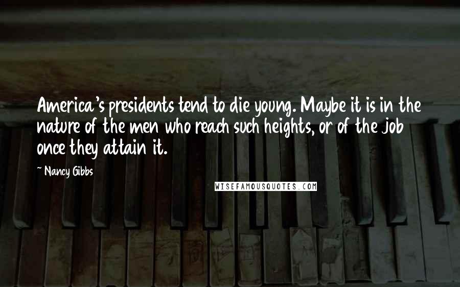 Nancy Gibbs Quotes: America's presidents tend to die young. Maybe it is in the nature of the men who reach such heights, or of the job once they attain it.