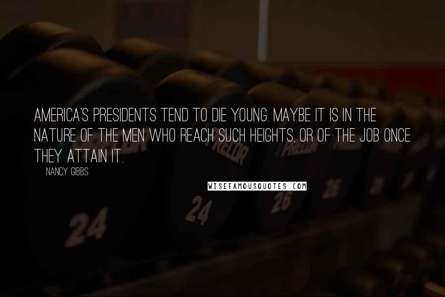 Nancy Gibbs Quotes: America's presidents tend to die young. Maybe it is in the nature of the men who reach such heights, or of the job once they attain it.