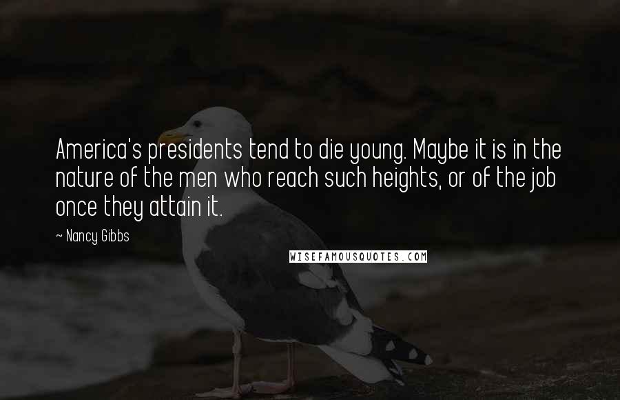 Nancy Gibbs Quotes: America's presidents tend to die young. Maybe it is in the nature of the men who reach such heights, or of the job once they attain it.