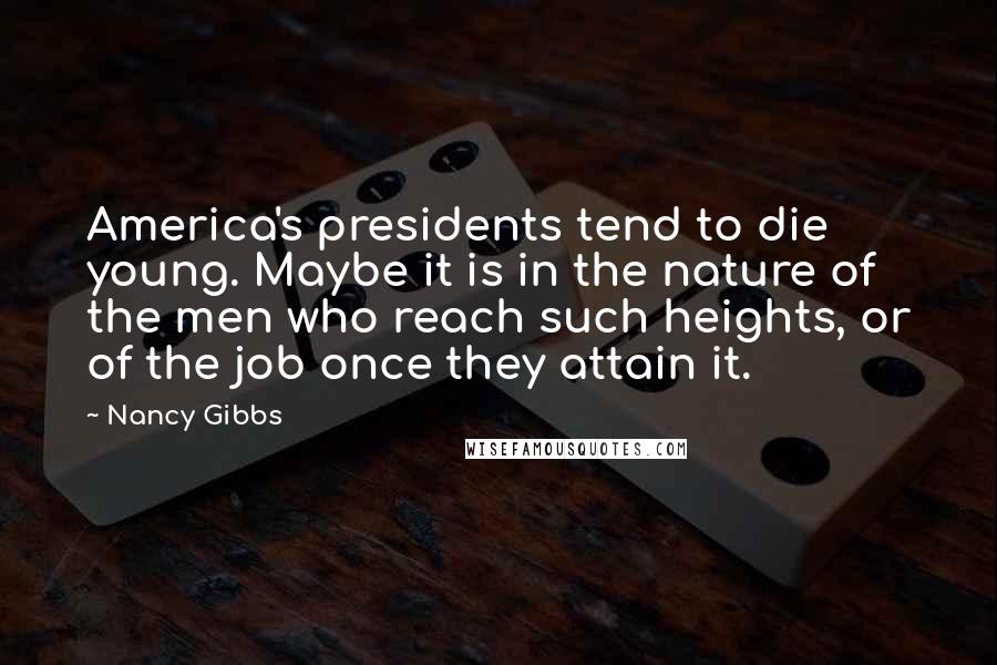 Nancy Gibbs Quotes: America's presidents tend to die young. Maybe it is in the nature of the men who reach such heights, or of the job once they attain it.