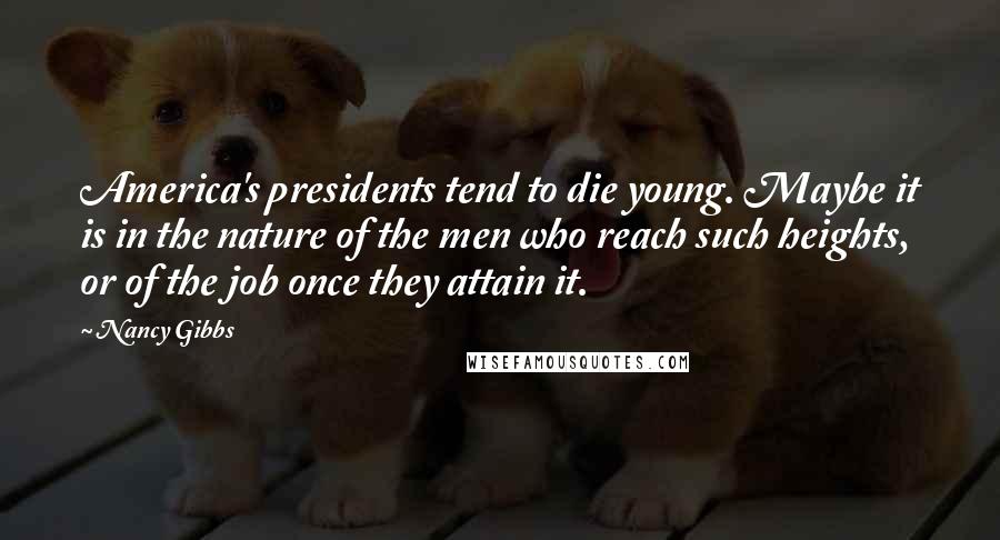 Nancy Gibbs Quotes: America's presidents tend to die young. Maybe it is in the nature of the men who reach such heights, or of the job once they attain it.