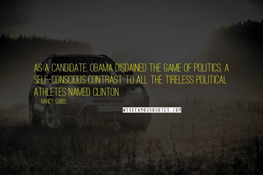 Nancy Gibbs Quotes: As a candidate, Obama disdained the game of politics, a self-conscious contrast to all the tireless political athletes named Clinton.