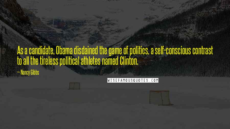 Nancy Gibbs Quotes: As a candidate, Obama disdained the game of politics, a self-conscious contrast to all the tireless political athletes named Clinton.