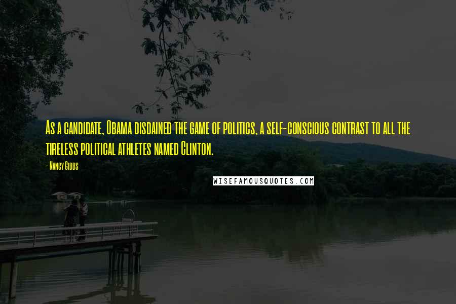 Nancy Gibbs Quotes: As a candidate, Obama disdained the game of politics, a self-conscious contrast to all the tireless political athletes named Clinton.