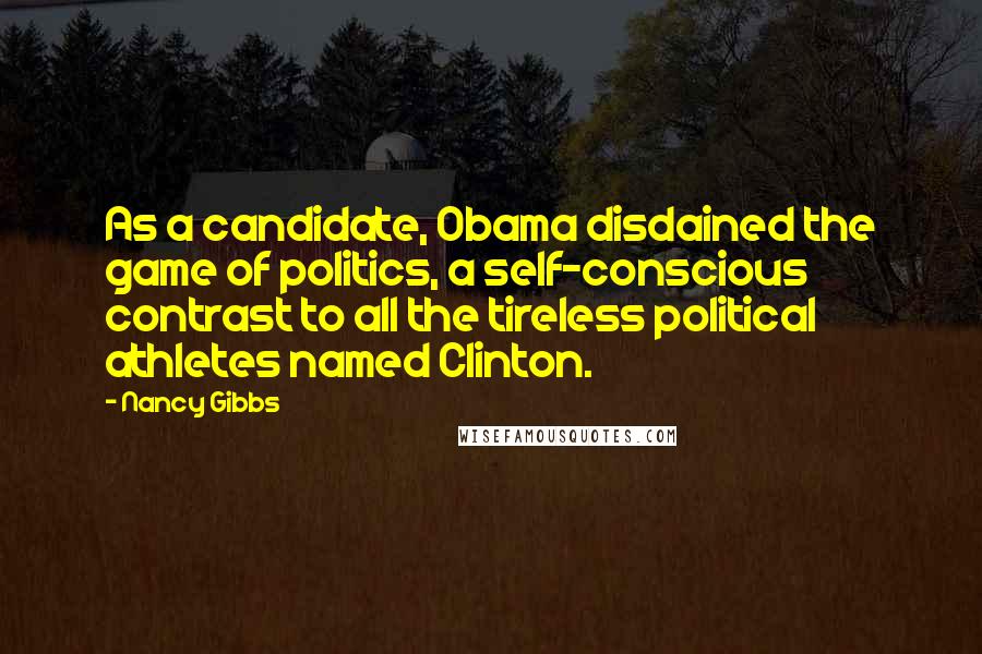 Nancy Gibbs Quotes: As a candidate, Obama disdained the game of politics, a self-conscious contrast to all the tireless political athletes named Clinton.