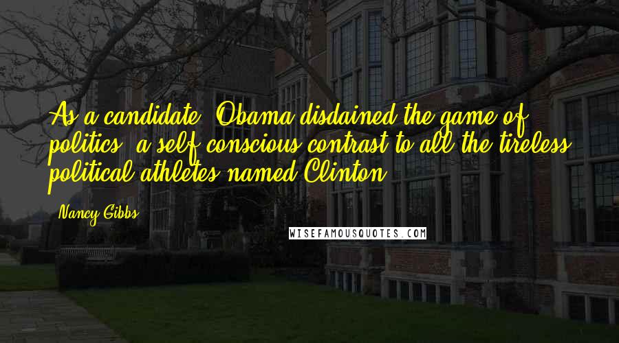 Nancy Gibbs Quotes: As a candidate, Obama disdained the game of politics, a self-conscious contrast to all the tireless political athletes named Clinton.