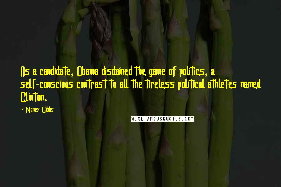 Nancy Gibbs Quotes: As a candidate, Obama disdained the game of politics, a self-conscious contrast to all the tireless political athletes named Clinton.