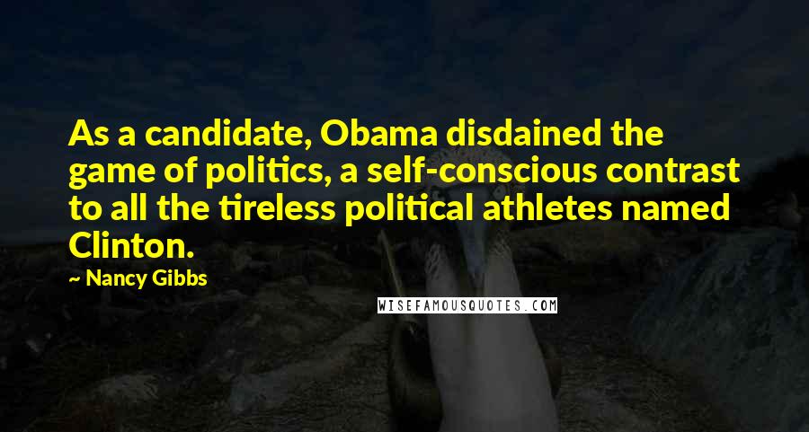 Nancy Gibbs Quotes: As a candidate, Obama disdained the game of politics, a self-conscious contrast to all the tireless political athletes named Clinton.