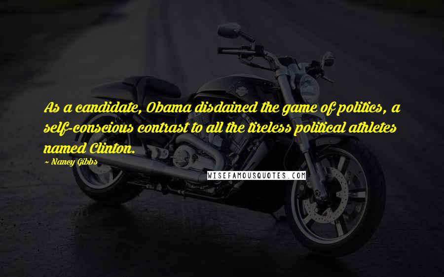 Nancy Gibbs Quotes: As a candidate, Obama disdained the game of politics, a self-conscious contrast to all the tireless political athletes named Clinton.